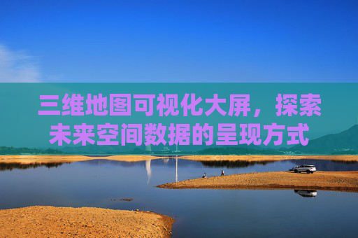 三维地图可视化大屏，探索未来空间数据的呈现方式